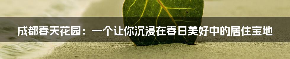 成都春天花园:一个让你沉浸在春日美好中的居住宝地