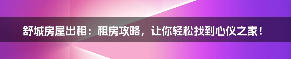 舒城房屋出租:租房攻略,让你轻松找到心仪之家!