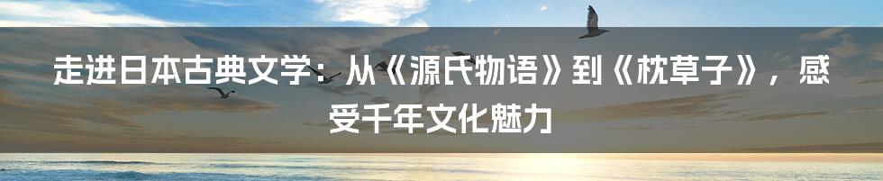 走进日本古典文学:从《源氏物语》到《枕草子》,感受千年文化魅力