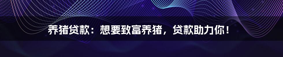 养猪贷款:想要致富养猪,贷款助力你!