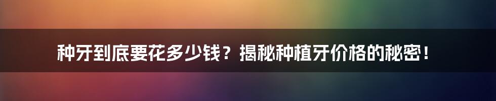 种牙到底要花多少钱?揭秘种植牙价格的秘密!