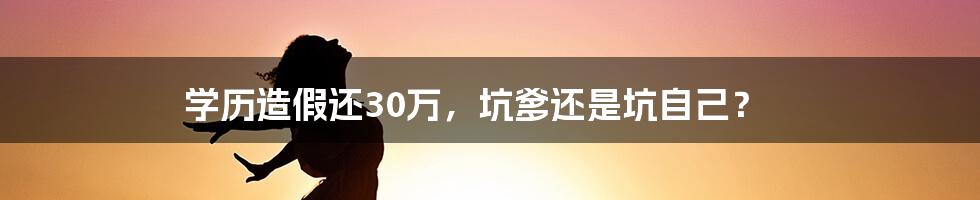 学历造假还30万,坑爹还是坑自己?