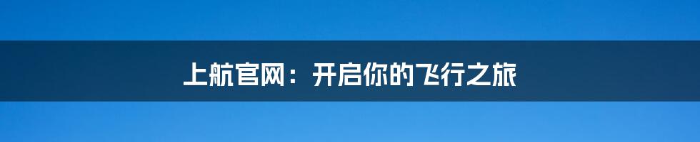 上航官网:开启你的飞行之旅