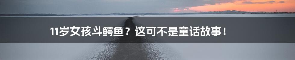 11岁女孩斗鳄鱼?这可不是童话故事!
