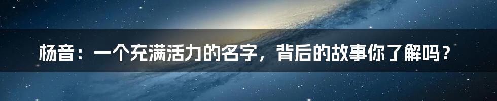 杨音:一个充满活力的名字,背后的故事你了解吗?