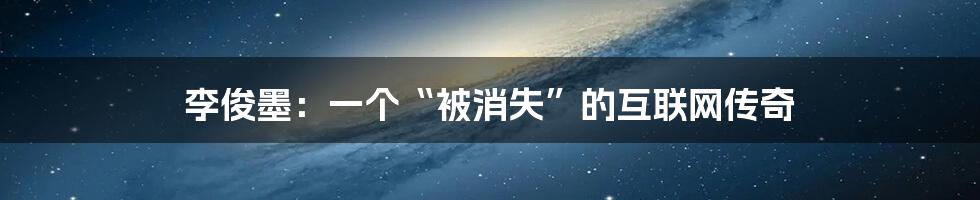 李俊墨:一个“被消失”的互联网传奇