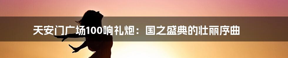 天安门广场100响礼炮:国之盛典的壮丽序曲