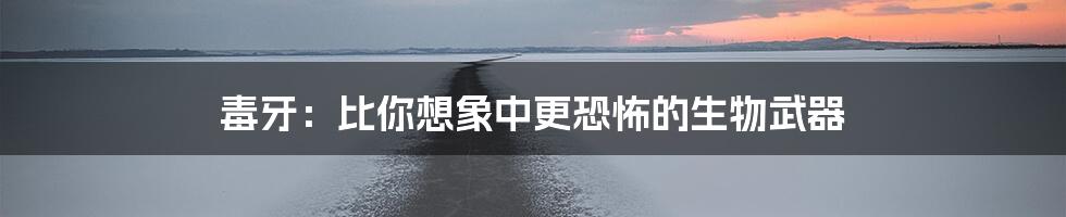 毒牙:比你想象中更恐怖的生物武器