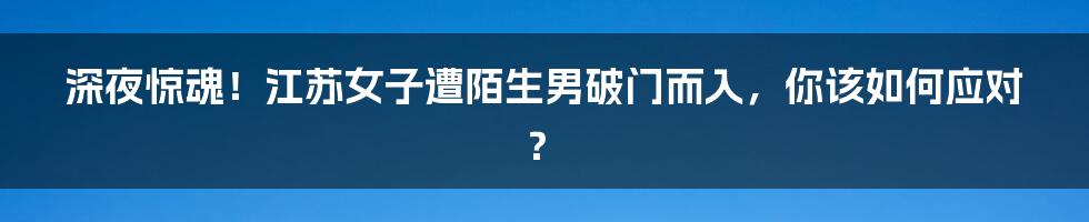 深夜惊魂!江苏女子遭陌生男破门而入,你该如何应对?