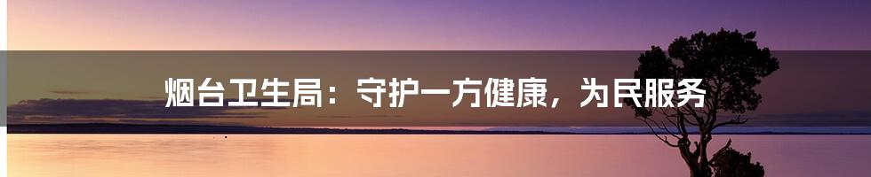 烟台卫生局:守护一方健康,为民服务