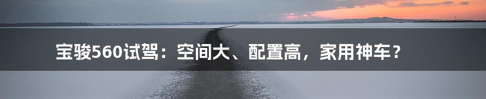 宝骏560试驾:空间大、配置高,家用神车?