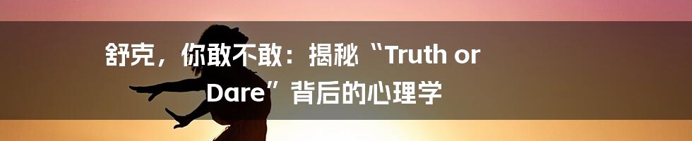 舒克,你敢不敢:揭秘“Truth or Dare”背后的心理学