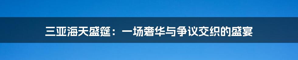 三亚海天盛筵:一场奢华与争议交织的盛宴