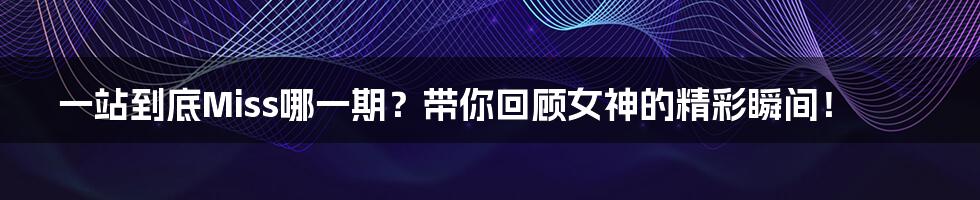 一站到底Miss哪一期?带你回顾女神的精彩瞬间!
