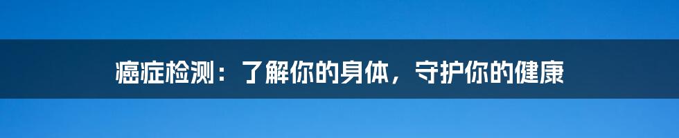 癌症检测:了解你的身体,守护你的健康
