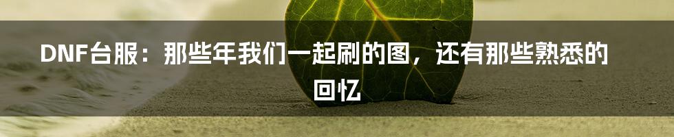 DNF台服:那些年我们一起刷的图,还有那些熟悉的回忆