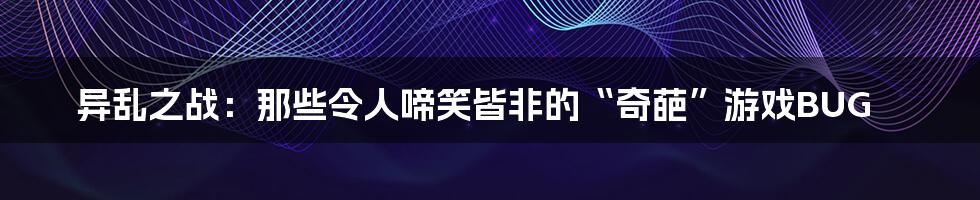 异乱之战:那些令人啼笑皆非的“奇葩”游戏BUG