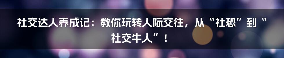 社交达人养成记:教你玩转人际交往,从“社恐”到“社交牛人”!