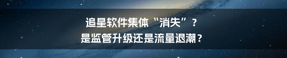 追星软件集体“消失”? 是监管升级还是流量退潮?