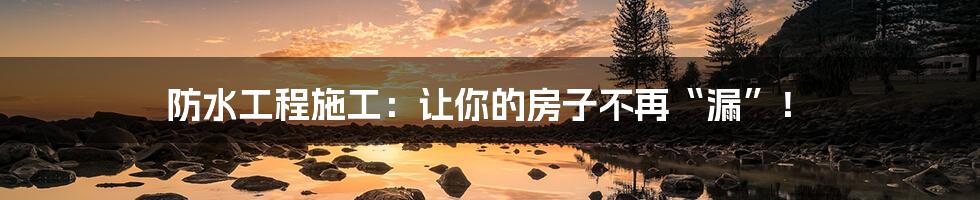 防水工程施工:让你的房子不再“漏”!