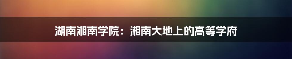 湖南湘南学院:湘南大地上的高等学府