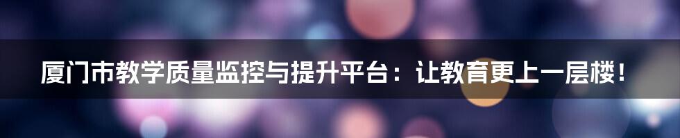 厦门市教学质量监控与提升平台:让教育更上一层楼!