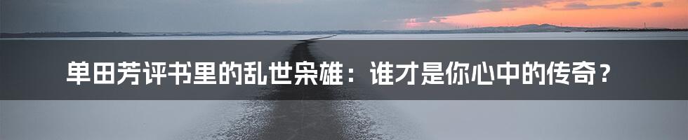 单田芳评书里的乱世枭雄:谁才是你心中的传奇?