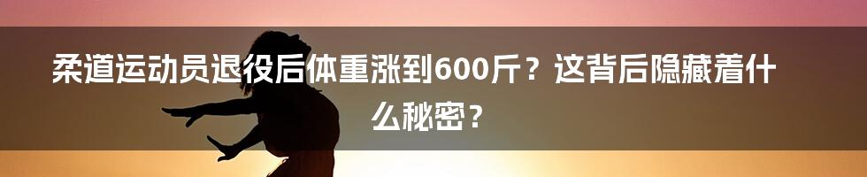 柔道运动员退役后体重涨到600斤?这背后隐藏着什么秘密?