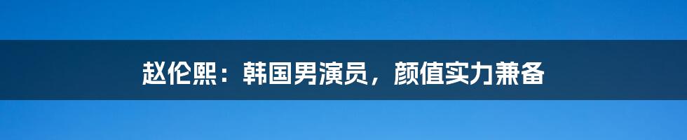 赵伦熙:韩国男演员,颜值实力兼备