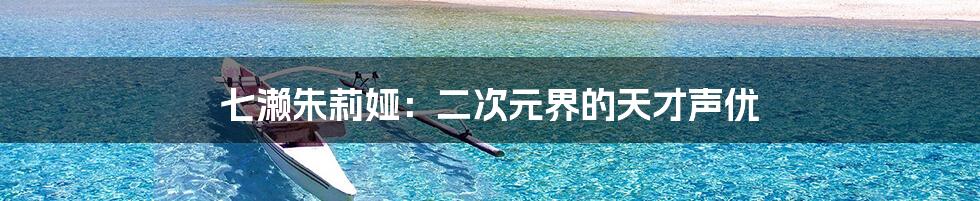 七濑朱莉娅:二次元界的天才声优