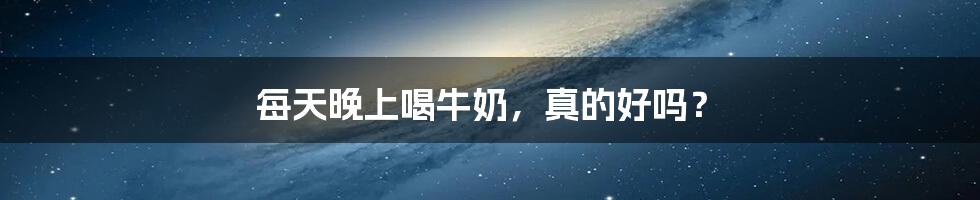 每天晚上喝牛奶,真的好吗?