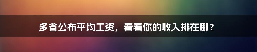 多省公布平均工资,看看你的收入排在哪?