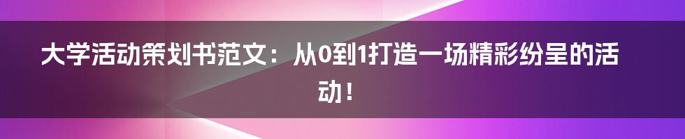 大学活动策划书范文:从0到1打造一场精彩纷呈的活动!