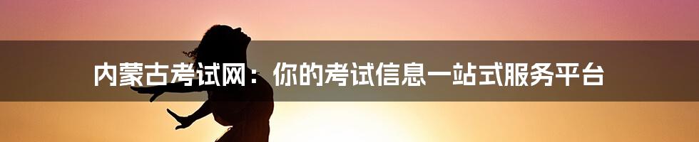 内蒙古考试网:你的考试信息一站式服务平台