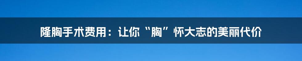 隆胸手术费用:让你“胸”怀大志的美丽代价