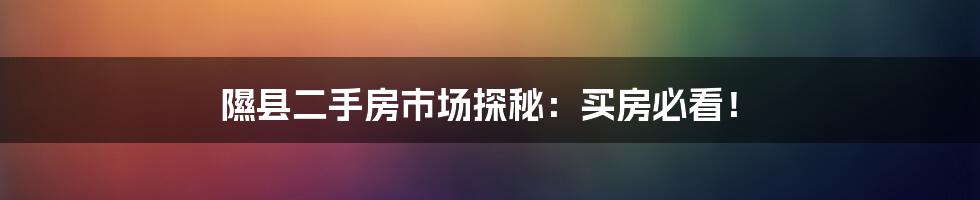 隰县二手房市场探秘:买房必看!