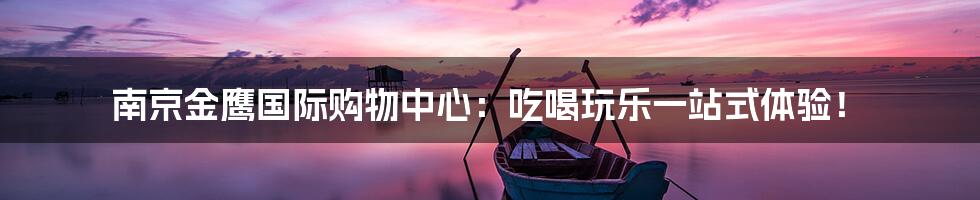 南京金鹰国际购物中心:吃喝玩乐一站式体验!
