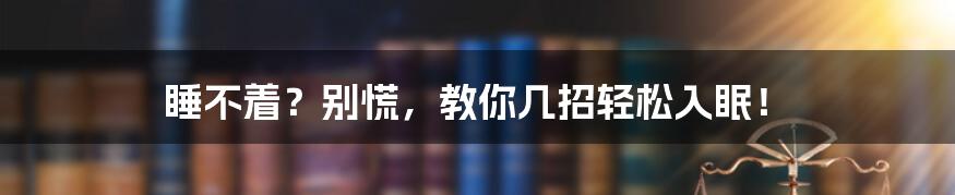 睡不着?别慌,教你几招轻松入眠!