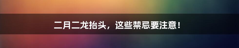 二月二龙抬头,这些禁忌要注意!