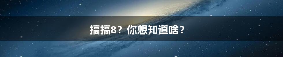 搞搞8?你想知道啥?