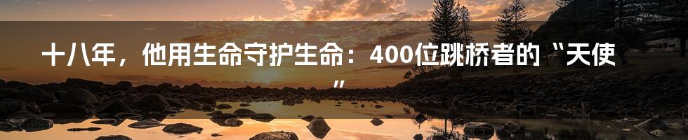 十八年,他用生命守护生命:400位跳桥者的“天使”