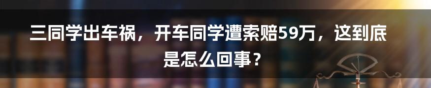 三同学出车祸,开车同学遭索赔59万,这到底是怎么回事?
