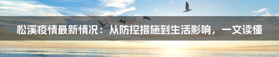 松溪疫情最新情况:从防控措施到生活影响,一文读懂