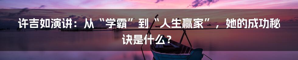 许吉如演讲:从“学霸”到“人生赢家”,她的成功秘诀是什么?