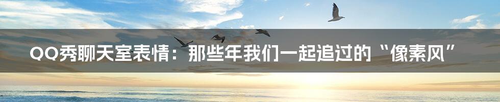 QQ秀聊天室表情:那些年我们一起追过的“像素风”