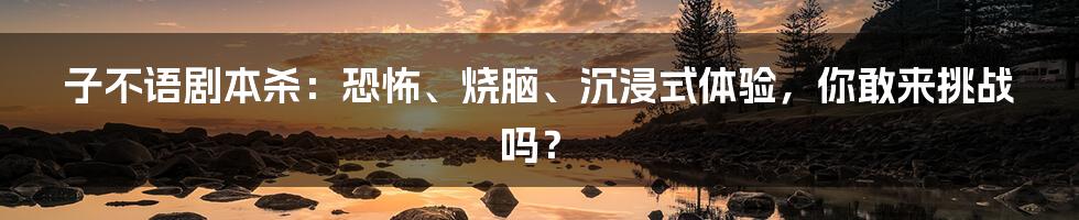子不语剧本杀:恐怖、烧脑、沉浸式体验,你敢来挑战吗?
