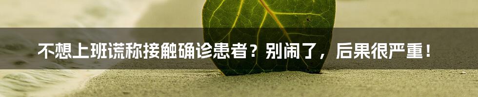不想上班谎称接触确诊患者?别闹了,后果很严重!