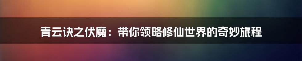 青云诀之伏魔:带你领略修仙世界的奇妙旅程