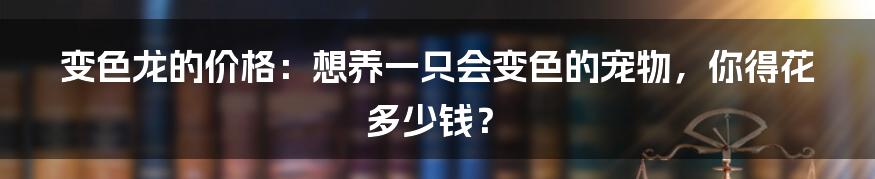 变色龙的价格:想养一只会变色的宠物,你得花多少钱?