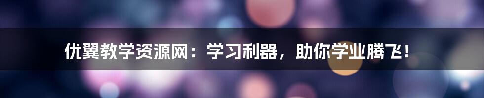 优翼教学资源网：学习利器，助你学业腾飞！